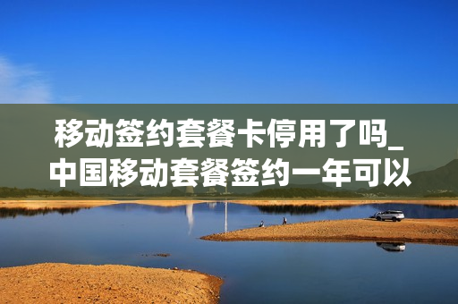 移动签约套餐卡停用了吗_中国移动套餐签约一年可以退吗