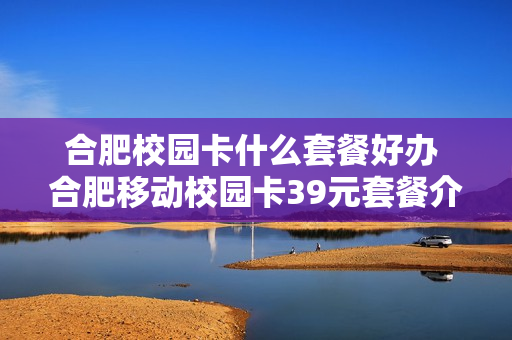 合肥校园卡什么套餐好办 合肥移动校园卡39元套餐介绍
