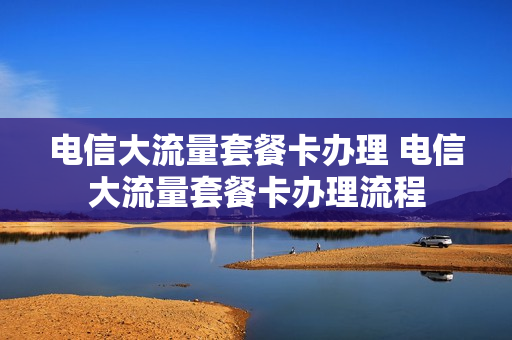 电信大流量套餐卡办理 电信大流量套餐卡办理流程