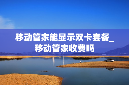 移动管家能显示双卡套餐_移动管家收费吗