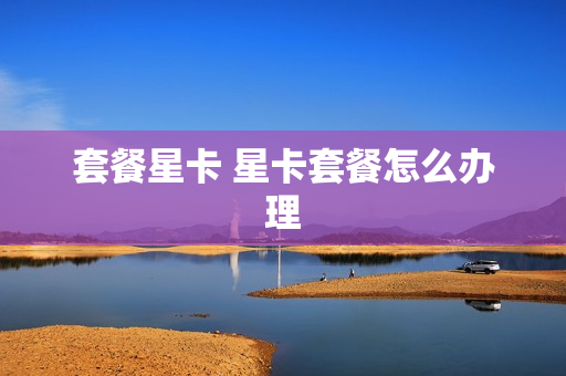 套餐星卡 星卡套餐怎么办理