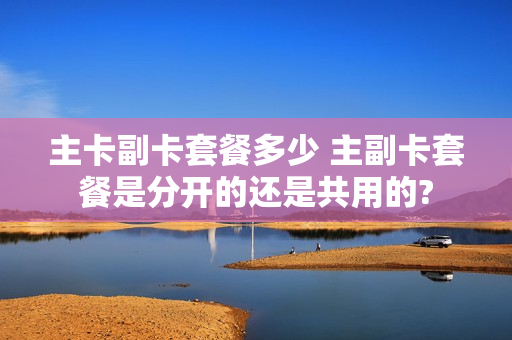 主卡副卡套餐多少 主副卡套餐是分开的还是共用的?
