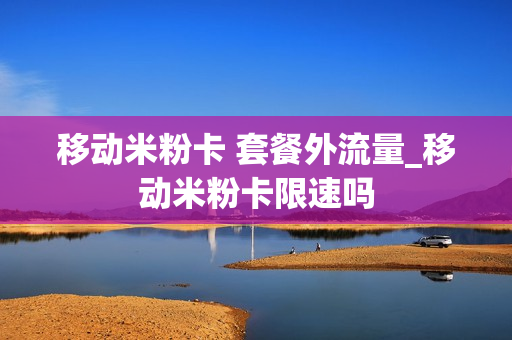 移动米粉卡 套餐外流量_移动米粉卡限速吗