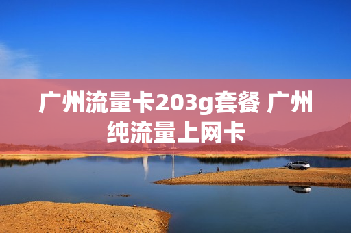 广州流量卡203g套餐 广州纯流量上网卡
