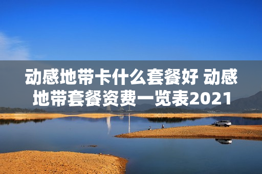 动感地带卡什么套餐好 动感地带套餐资费一览表2021