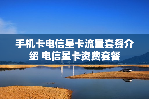 手机卡电信星卡流量套餐介绍 电信星卡资费套餐