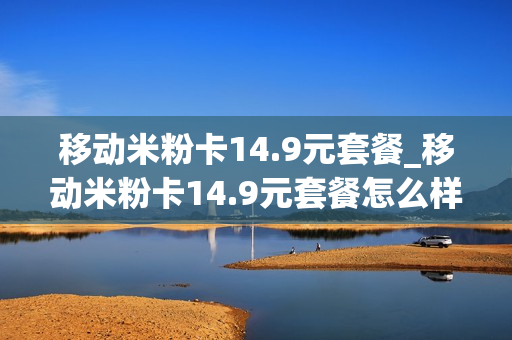 移动米粉卡14.9元套餐_移动米粉卡14.9元套餐怎么样