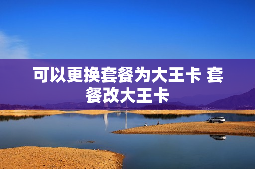 可以更换套餐为大王卡 套餐改大王卡