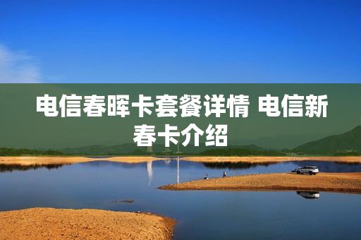 电信春晖卡套餐详情 电信新春卡介绍