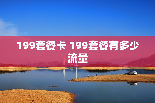 199套餐卡 199套餐有多少流量
