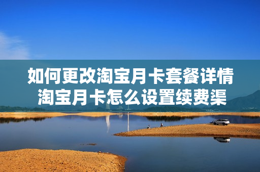 如何更改淘宝月卡套餐详情 淘宝月卡怎么设置续费渠道