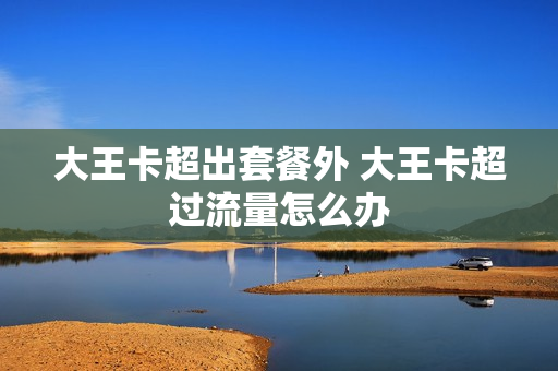 大王卡超出套餐外 大王卡超过流量怎么办