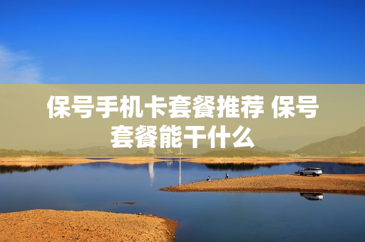 保号手机卡套餐推荐 保号套餐能干什么