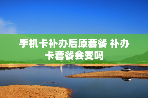 手机卡补办后原套餐 补办卡套餐会变吗
