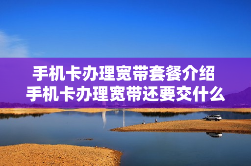 手机卡办理宽带套餐介绍 手机卡办理宽带还要交什么费用
