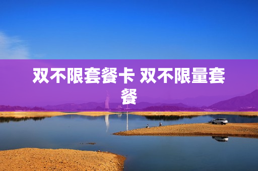 双不限套餐卡 双不限量套餐