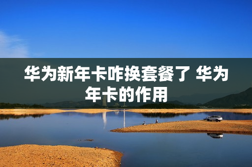 华为新年卡咋换套餐了 华为年卡的作用
