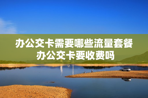 办公交卡需要哪些流量套餐 办公交卡要收费吗