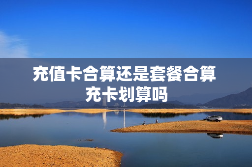 充值卡合算还是套餐合算 充卡划算吗