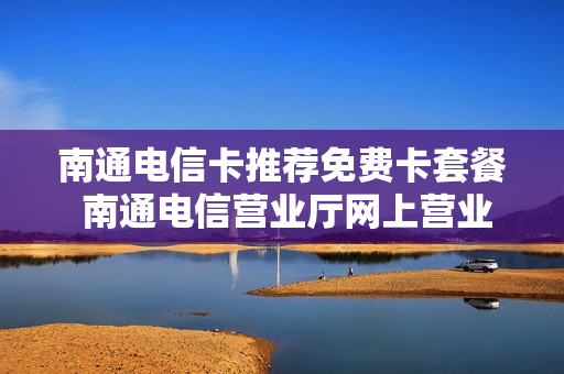 南通电信卡推荐免费卡套餐 南通电信营业厅网上营业厅