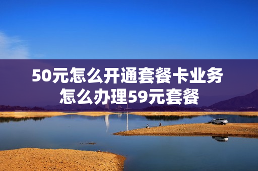 50元怎么开通套餐卡业务 怎么办理59元套餐