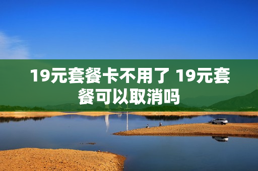 19元套餐卡不用了 19元套餐可以取消吗