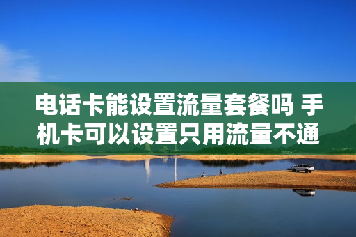 电话卡能设置流量套餐吗 手机卡可以设置只用流量不通话吗