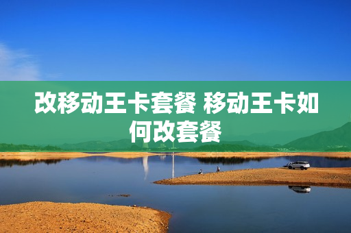 改移动王卡套餐 移动王卡如何改套餐