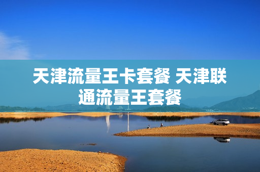 天津流量王卡套餐 天津联通流量王套餐