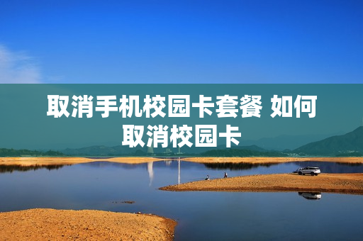 取消手机校园卡套餐 如何取消校园卡