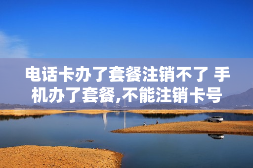 电话卡办了套餐注销不了 手机办了套餐,不能注销卡号?