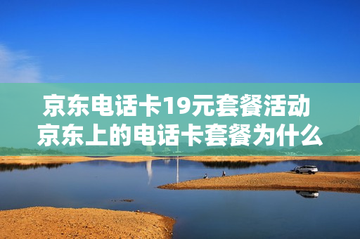 京东电话卡19元套餐活动 京东上的电话卡套餐为什么这么便宜