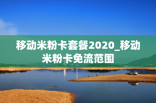 移动米粉卡套餐2020_移动米粉卡免流范围