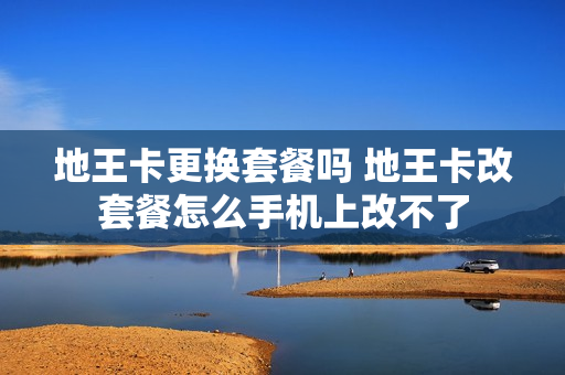 地王卡更换套餐吗 地王卡改套餐怎么手机上改不了