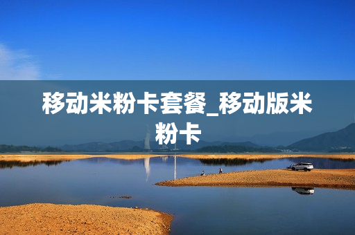 移动米粉卡套餐_移动版米粉卡