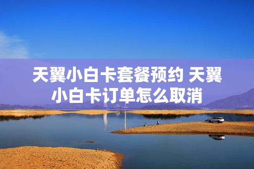 天翼小白卡套餐预约 天翼小白卡订单怎么取消