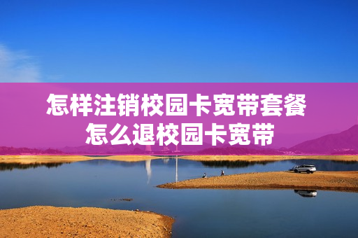 怎样注销校园卡宽带套餐 怎么退校园卡宽带