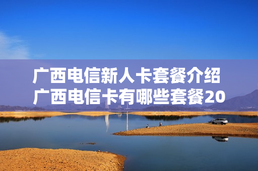 广西电信新人卡套餐介绍 广西电信卡有哪些套餐2020