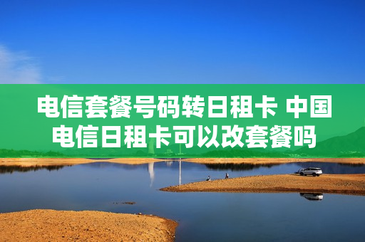 电信套餐号码转日租卡 中国电信日租卡可以改套餐吗