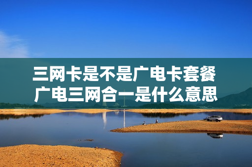 三网卡是不是广电卡套餐 广电三网合一是什么意思