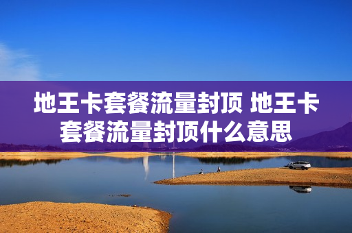 地王卡套餐流量封顶 地王卡套餐流量封顶什么意思