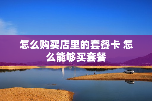 怎么购买店里的套餐卡 怎么能够买套餐