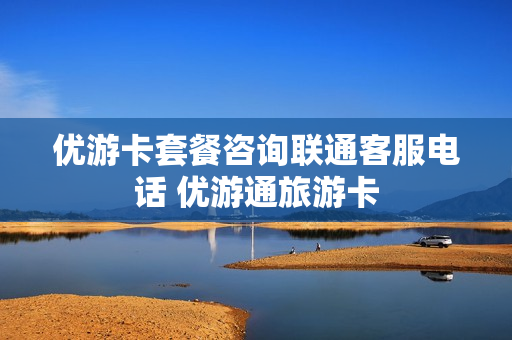 优游卡套餐咨询联通客服电话 优游通旅游卡