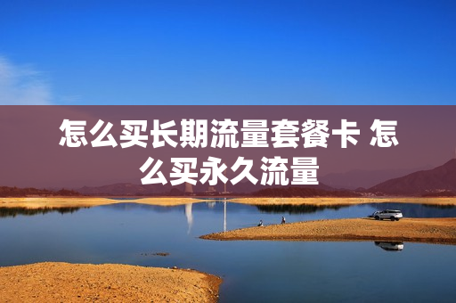 怎么买长期流量套餐卡 怎么买永久流量