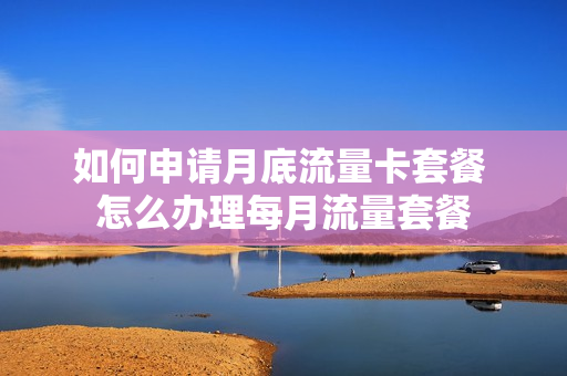 如何申请月底流量卡套餐 怎么办理每月流量套餐