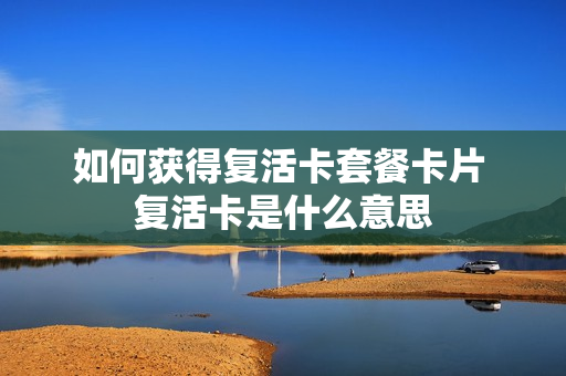 如何获得复活卡套餐卡片 复活卡是什么意思
