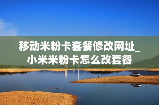 移动米粉卡套餐修改网址_小米米粉卡怎么改套餐