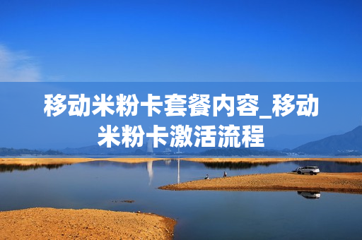 移动米粉卡套餐内容_移动米粉卡激活流程