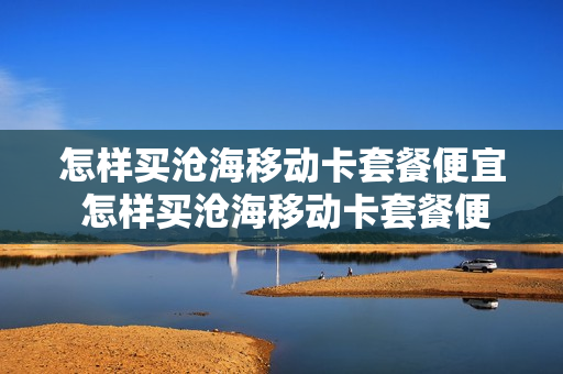 怎样买沧海移动卡套餐便宜 怎样买沧海移动卡套餐便宜些