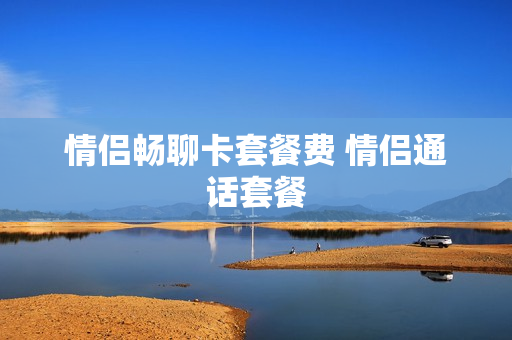 情侣畅聊卡套餐费 情侣通话套餐